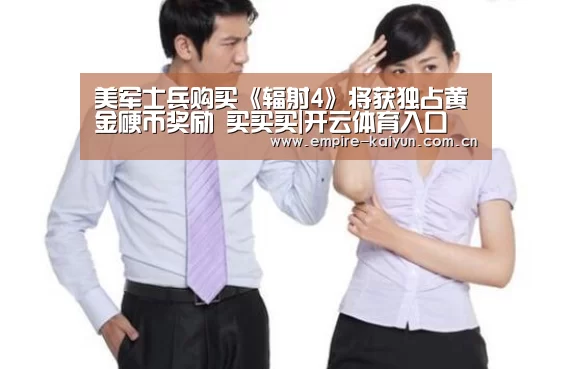 美军士兵购买《辐射4》将获独占黄金硬币奖励 买买买|开云体育入口(图1) 开云体育平台服务