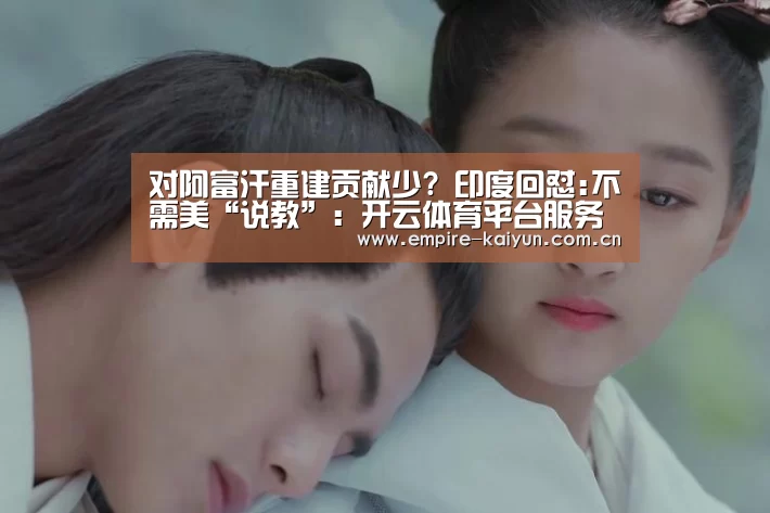 对阿富汗重建贡献少? 印度回怼:不需美“说教”:开云体育平台服务(图3) 开云体育高清直播