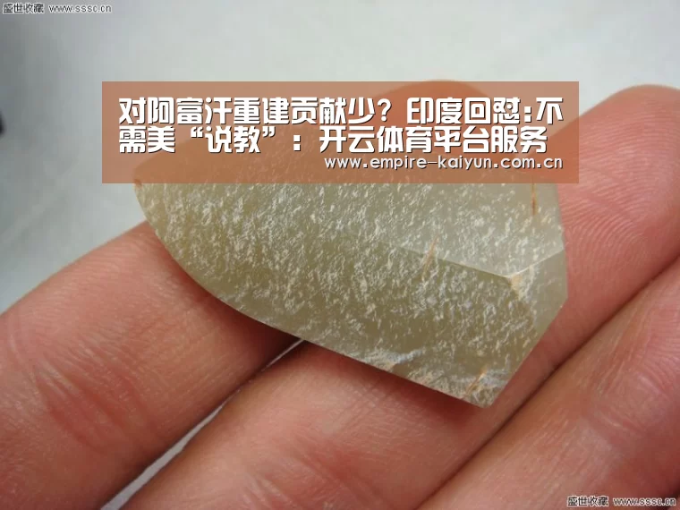 对阿富汗重建贡献少? 印度回怼:不需美“说教”:开云体育平台服务(图2) 开云平台