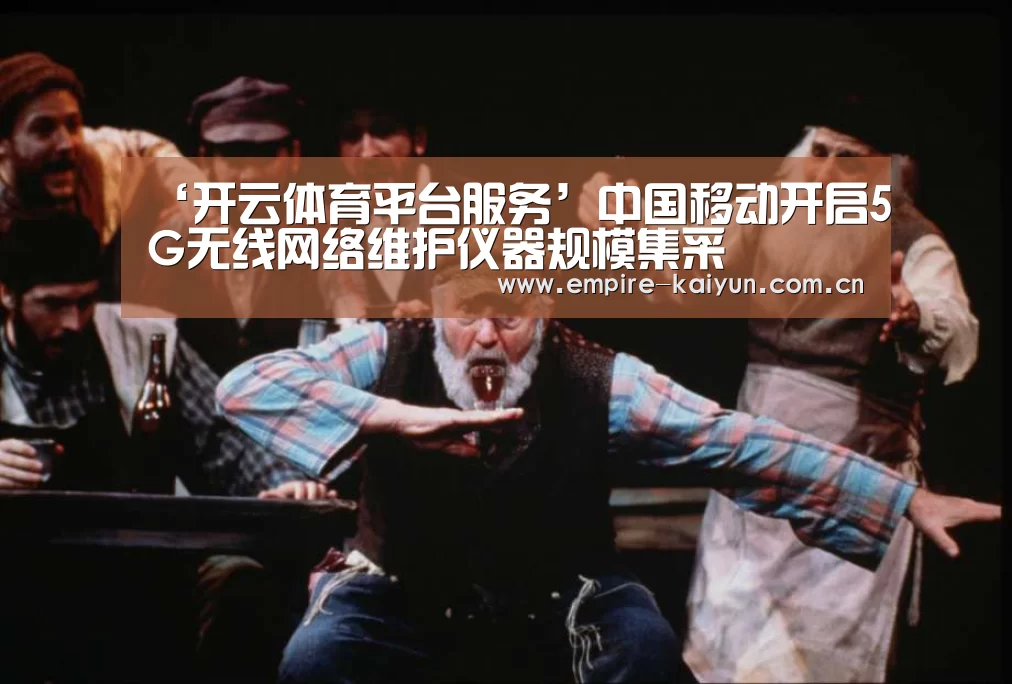 ‘开云体育平台服务’中国移动开启5G无线网络维护仪器规模集采(图4) 开云体育入口