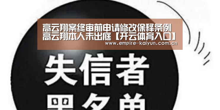 高云翔案终审前申请修改保释条例 高云翔本人未出庭【开云体育入口】(图1) 开云体育高清直播