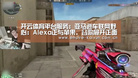 开云体育平台服务:亚马逊车联网野心:Alexa正与苹果、谷歌展开正面竞争(图1) KAIYUN中国站