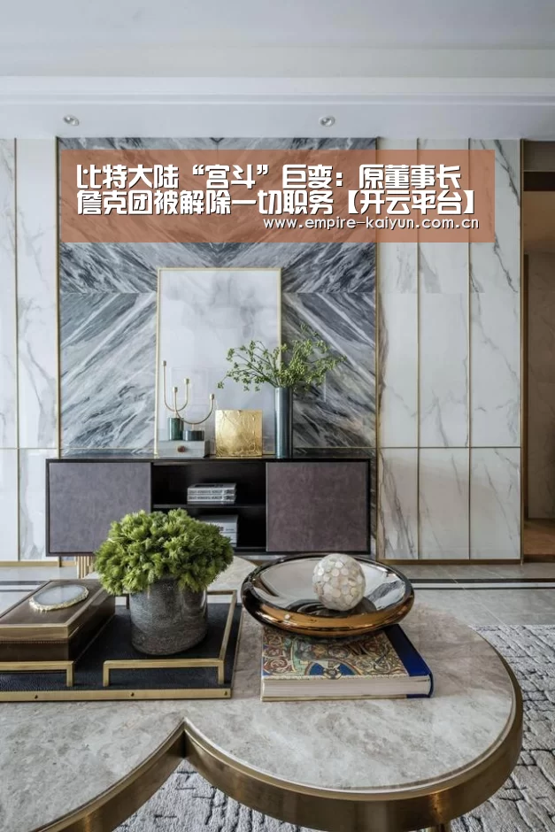 比特大陆“宫斗”巨变:原董事长詹克团被解除一切职务【开云平台】(图2) 开云体育高清直播