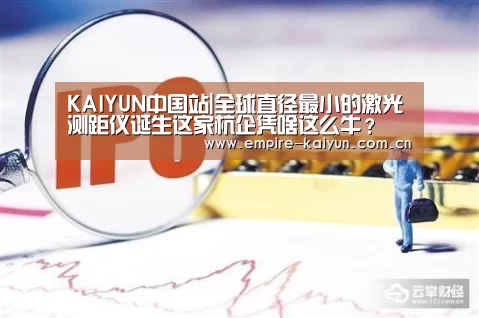 KAIYUN中国站|全球直径最小的激光测距仪诞生这家杭企凭啥这么牛?(图1) KAIYUN中国站